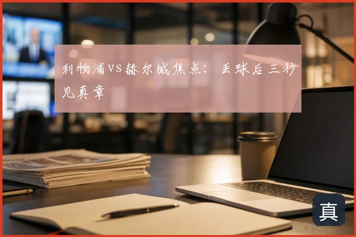 利物浦vs赫尔城焦点：丢球后三秒见真章