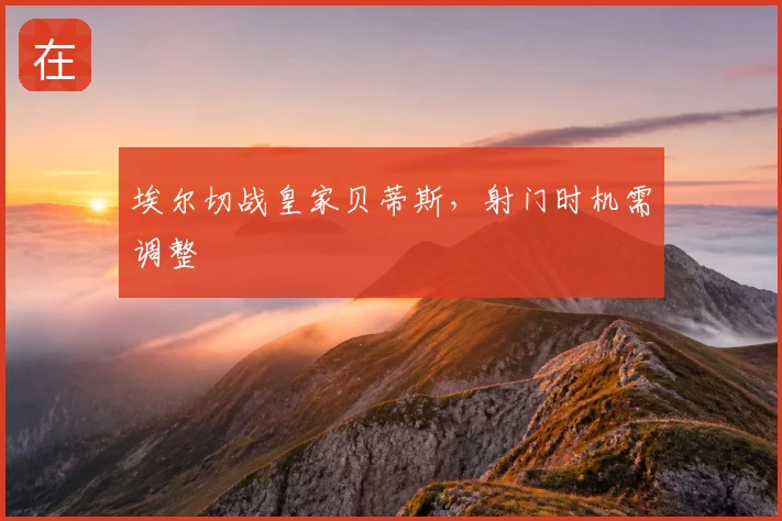 埃尔切战皇家贝蒂斯，射门时机需调整